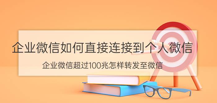 企业微信如何直接连接到个人微信 企业微信超过100兆怎样转发至微信？